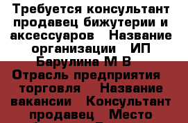 Требуется консультант-продавец бижутерии и аксессуаров › Название организации ­ ИП Барулина М.В. › Отрасль предприятия ­ торговля  › Название вакансии ­ Консультант-продавец › Место работы ­ г. Балашиха, Шоссе Энтузиастов, 54А - Московская обл., Балашихинский р-н, Балашиха г. Работа » Вакансии   